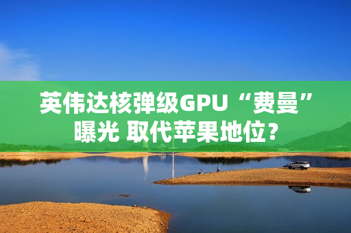 英伟达核弹级GPU“费曼”曝光 取代苹果地位？