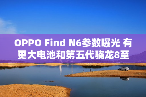 OPPO Find N6参数曝光 有更大电池和第五代骁龙8至尊芯片