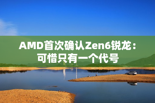 AMD首次确认Zen6锐龙：可惜只有一个代号