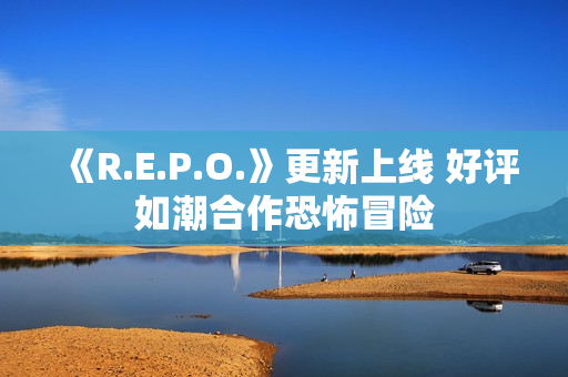 《R.E.P.O.》更新上线 好评如潮合作恐怖冒险