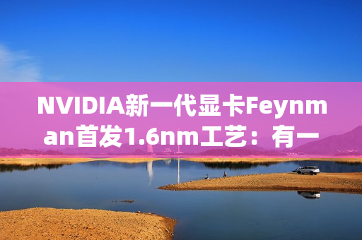 NVIDIA新一代显卡Feynman首发1.6nm工艺：有一绝技