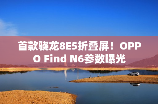 首款骁龙8E5折叠屏！OPPO Find N6参数曝光