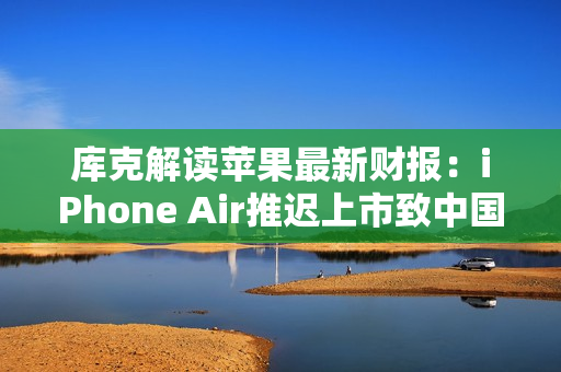 库克解读苹果最新财报：iPhone Air推迟上市致中国区收入下滑，但假日季营收将创纪录