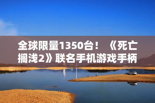 全球限量1350台！ 《死亡搁浅2》联名手机游戏手柄发布