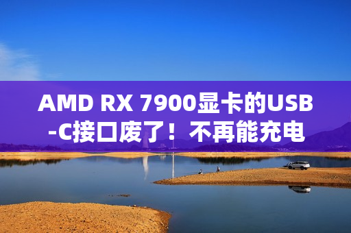AMD RX 7900显卡的USB-C接口废了！不再能充电