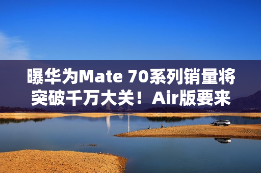 曝华为Mate 70系列销量将突破千万大关！Air版要来了
