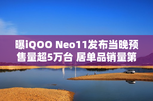 曝iQOO Neo11发布当晚预售量超5万台 居单品销量第二