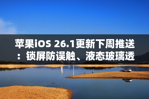 苹果iOS 26.1更新下周推送：锁屏防误触、液态玻璃透明度可调