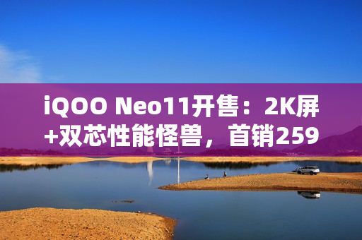 iQOO Neo11开售：2K屏+双芯性能怪兽，首销2599元起