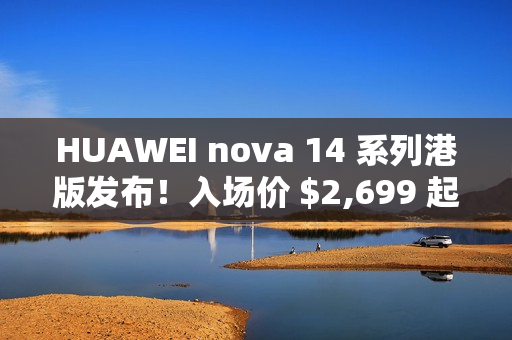 HUAWEI nova 14 系列港版发布！入场价 $2,699 起、全线配备 12MP RYYB 阵列 OIS 3x 靓拍长镜