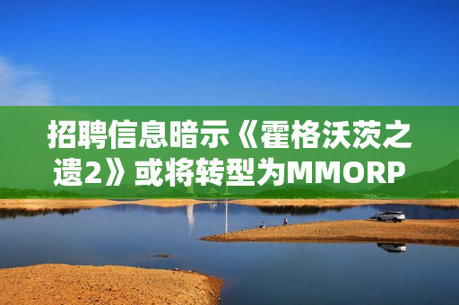 招聘信息暗示《霍格沃茨之遗2》或将转型为MMORPG