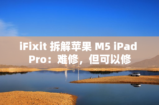 iFixit 拆解苹果 M5 iPad Pro：难修，但可以修