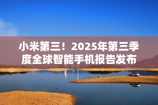 小米第三！2025年第三季度全球智能手机报告发布