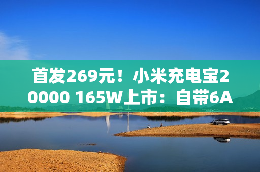 首发269元！小米充电宝20000 165W上市：自带6A编织线、90W自充