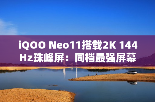 iQOO Neo11搭载2K 144Hz珠峰屏：同档最强屏幕