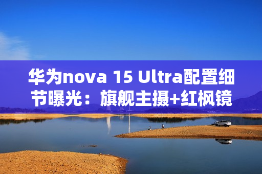 华为nova 15 Ultra配置细节曝光：旗舰主摄+红枫镜头