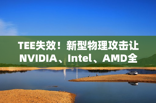 TEE失效！新型物理攻击让NVIDIA、Intel、AMD全部破防