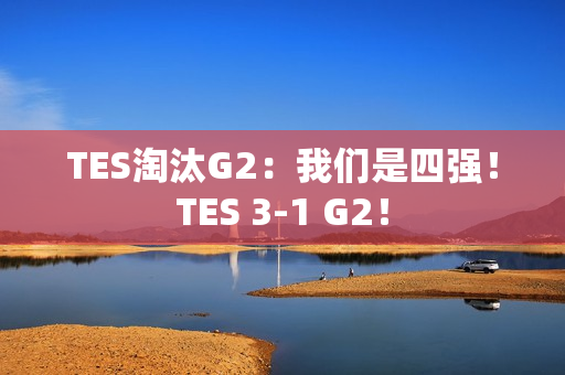 TES淘汰G2：我们是四强！TES 3-1 G2！