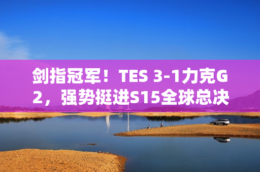 剑指冠军！TES 3-1力克G2，强势挺进S15全球总决赛四强！
