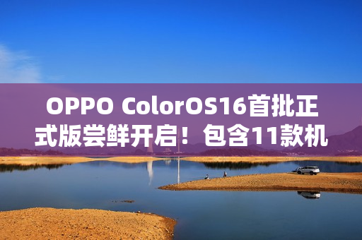 OPPO ColorOS16首批正式版尝鲜开启！包含11款机型