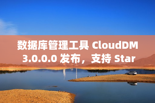 数据库管理工具 CloudDM 3.0.0.0 发布，支持 StarRocks、MaxCompute