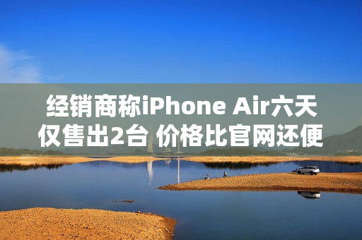 经销商称iPhone Air六天仅售出2台 价格比官网还便宜
