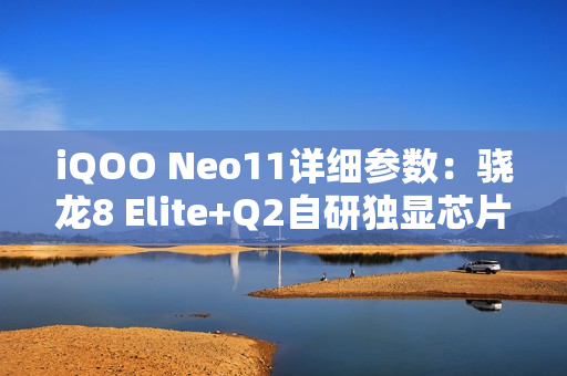 iQOO Neo11详细参数：骁龙8 Elite+Q2自研独显芯片，IP68+IP69！