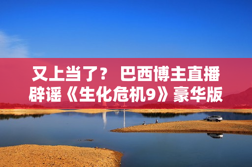 又上当了？ 巴西博主直播辟谣《生化危机9》豪华版里昂皮肤