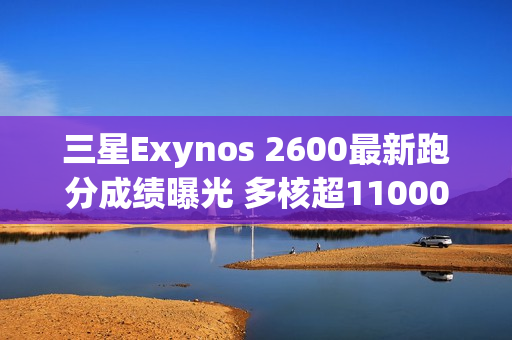 三星Exynos 2600最新跑分成绩曝光 多核超11000分
