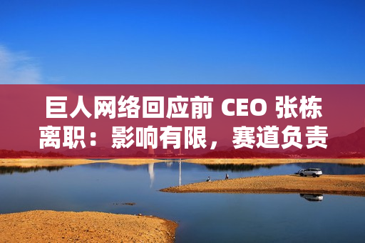 巨人网络回应前 CEO 张栋离职：影响有限，赛道负责人直接向史玉柱汇报