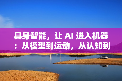 具身智能，让 AI 进入机器：从模型到运动，从认知到行动
