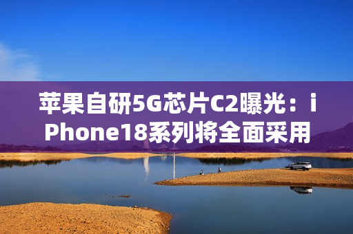 苹果自研5G芯片C2曝光：iPhone18系列将全面采用，支持毫米波网络