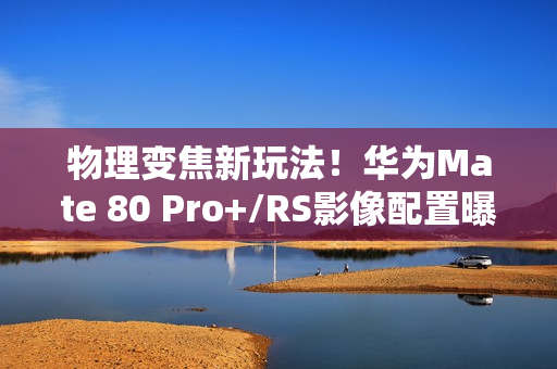 物理变焦新玩法！华为Mate 80 Pro+/RS影像配置曝光