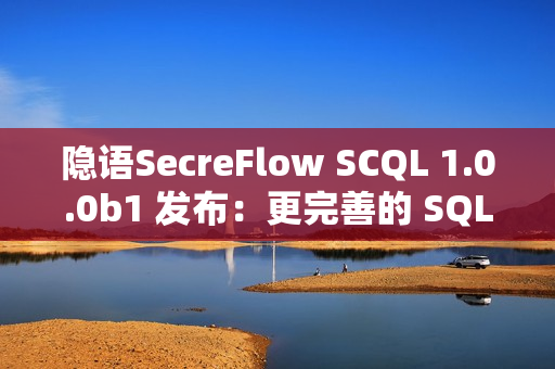 隐语SecreFlow SCQL 1.0.0b1 发布：更完善的 SQL 支持与更高效的隐私查询引擎