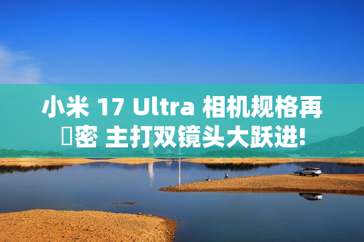 小米 17 Ultra 相机规格再洩密 主打双镜头大跃进!