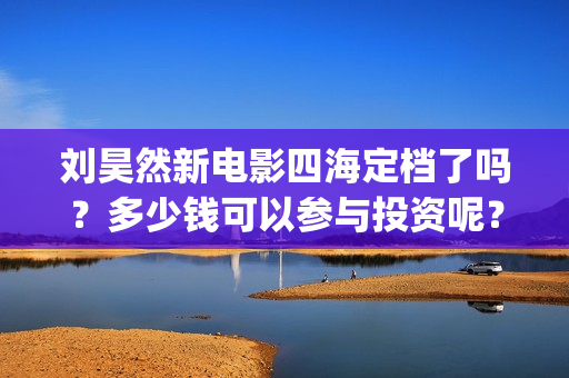 刘昊然新电影四海定档了吗？多少钱可以参与投资呢？分红是真的吗？(刘昊然主演电影)