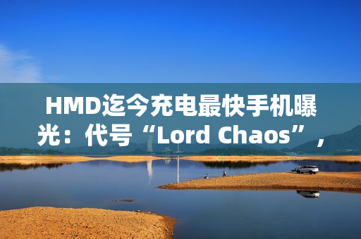 HMD迄今充电最快手机曝光：代号“Lord Chaos”，支持65W快充