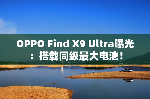 OPPO Find X9 Ultra曝光：搭载同级最大电池！