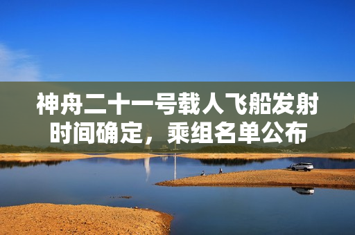 神舟二十一号载人飞船发射时间确定，乘组名单公布