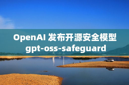 OpenAI 发布开源安全模型 gpt-oss-safeguard