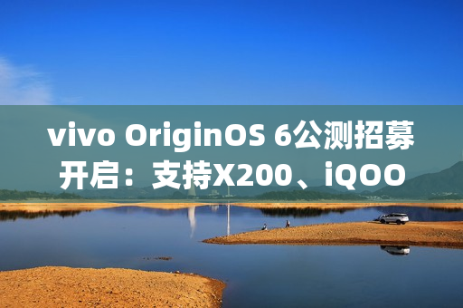 vivo OriginOS 6公测招募开启：支持X200、iQOO 13等10款机型