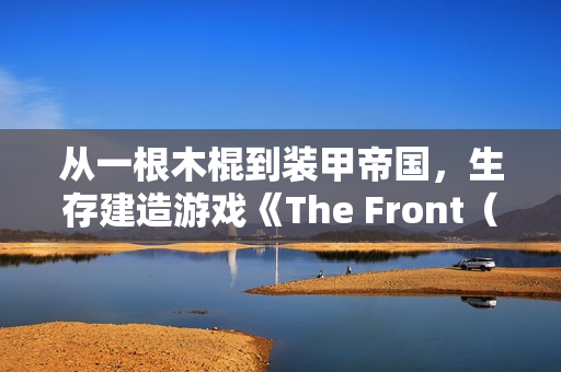 从一根木棍到装甲帝国，生存建造游戏《The Front（前线）》正式版现已上线！