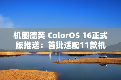 机圈德芙 ColorOS 16正式版推送：首批适配11款机型
