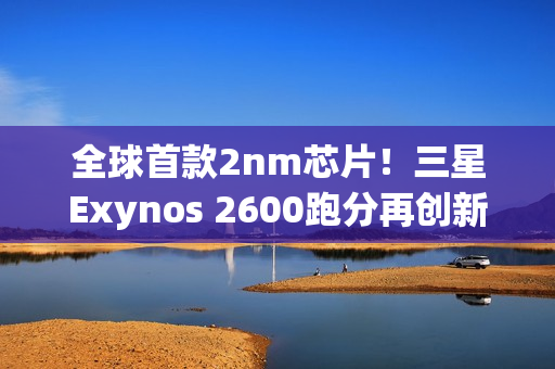 全球首款2nm芯片！三星Exynos 2600跑分再创新高