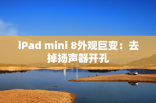 iPad mini 8外观巨变：去掉扬声器开孔