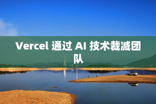 Vercel 通过 AI 技术裁减团队