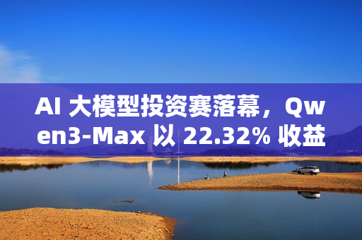 AI 大模型投资赛落幕，Qwen3-Max 以 22.32% 收益率夺冠