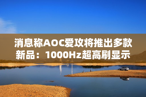 消息称AOC爱攻将推出多款新品：1000Hz超高刷显示器等