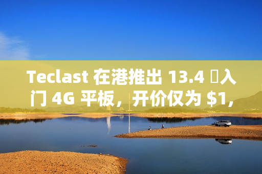 Teclast 在港推出 13.4 吋入门 4G 平板，开价仅为 $1,099!