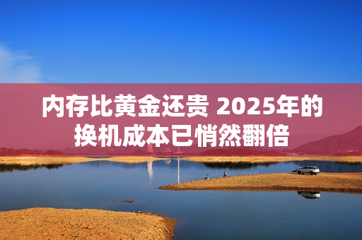内存比黄金还贵 2025年的换机成本已悄然翻倍